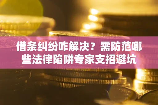 北京借条纠纷咋解决？需防范哪些法律陷阱专家支招避坑