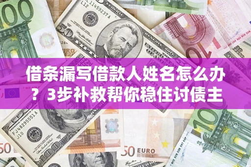 北京借条漏写借款人姓名怎么办？3步补救帮你稳住讨债主动权