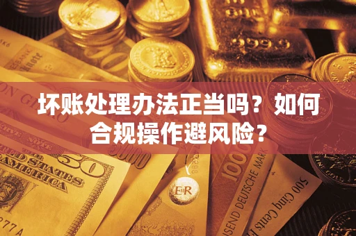北京坏账处理办法正当吗？如何合规操作避风险？