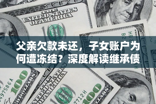 北京父亲欠款未还，子女账户为何遭冻结？深度解读继承债务迷局