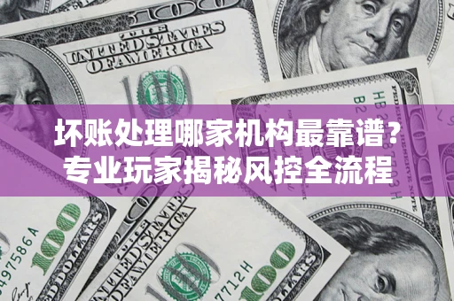 北京坏账处理哪家机构最靠谱？专业玩家揭秘风控全流程