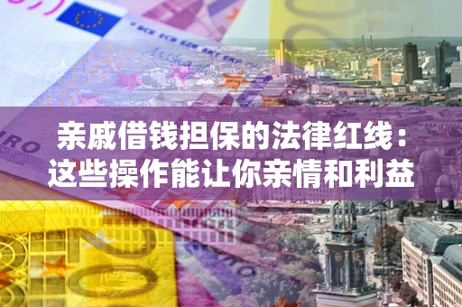 北京亲戚借钱担保的法律红线：这些操作能让你亲情和利益两不误