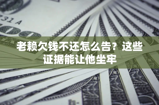 北京老赖欠钱不还怎么告？这些证据能让他坐牢