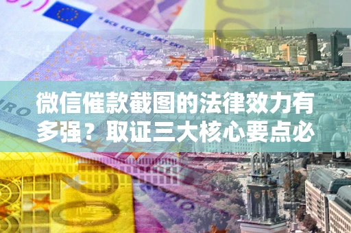 北京微信催款截图的法律效力有多强？取证三大核心要点必须知道！