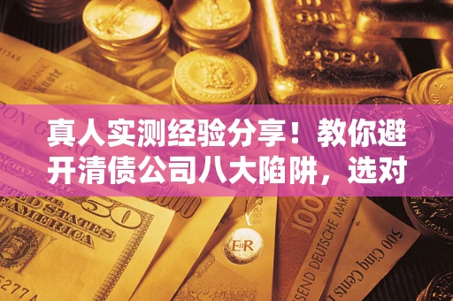 北京真人实测经验分享！教你避开清债公司八大陷阱，选对机构少走十年弯路
