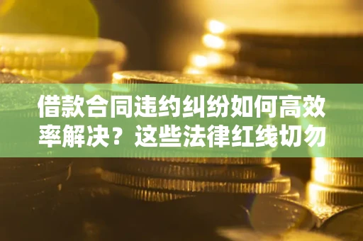 北京借款合同违约纠纷如何高效率解决？这些法律红线切勿触碰