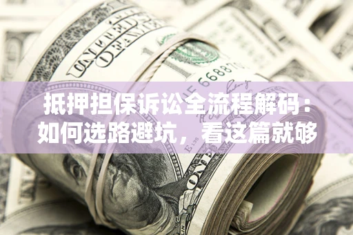 北京抵押担保诉讼全流程解码：如何选路避坑，看这篇就够了