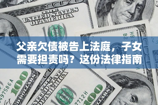 北京父亲欠债被告上法庭，子女需要担责吗？这份法律指南必须看完