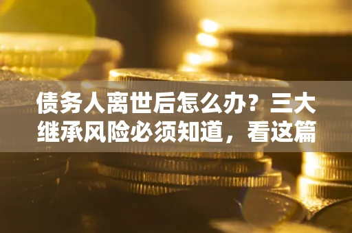 北京债务人离世后怎么办？三大继承风险必须知道，看这篇就够了