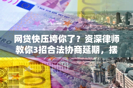北京网贷快压垮你了？资深律师教你3招合法协商延期，摆脱暴力催收！