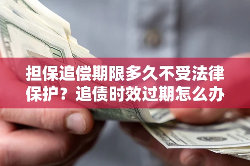 北京担保追偿期限多久不受法律保护？追债时效过期怎么办？