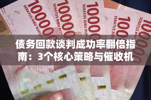 北京债务回款谈判成功率翻倍指南：3个核心策略与催收机构避坑法则