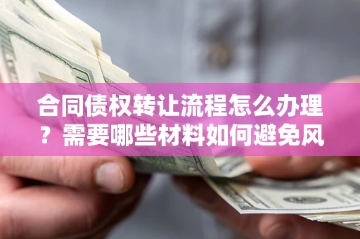 北京合同债权转让流程怎么办理？需要哪些材料如何避免风险？