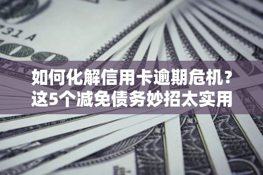 北京如何化解信用卡逾期危机？这5个减免债务妙招太实用