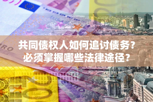 北京共同债权人如何追讨债务？必须掌握哪些法律途径？