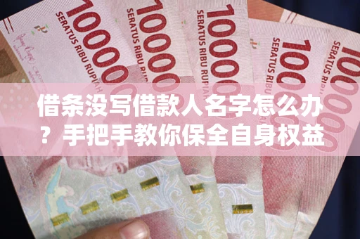北京借条没写借款人名字怎么办？手把手教你保全自身权益