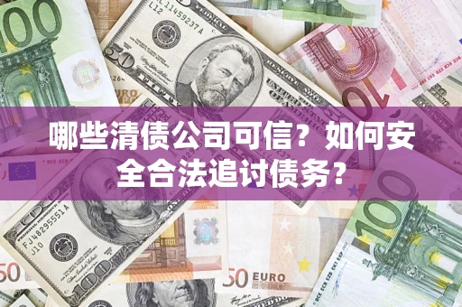 北京哪些清债公司可信？如何安全合法追讨债务？