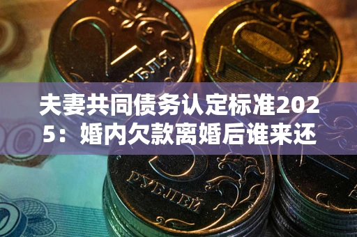 北京夫妻共同债务认定标准2025:婚内欠款离婚后谁来还? 北京夫妻共同债务认定标准2025:婚内欠款离婚后谁来还?