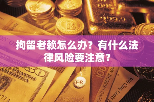 北京拘留老赖怎么办？有什么法律风险要注意？