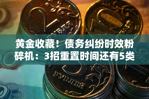 北京黄金收藏！债务纠纷时效粉碎机：3招重置时间还有5类不设年限的特殊债务