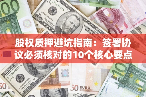 北京股权质押避坑指南:签署协议必须核对的10个核心要点 北京股权质押避坑指南:签署协议必须核对的10个核心要点