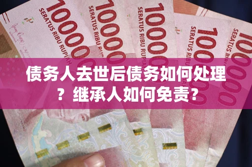 北京债务人去世后债务如何处理？继承人如何免责？