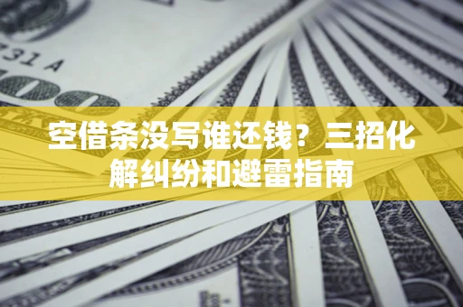 北京空借条没写谁还钱？三招化解纠纷和避雷指南