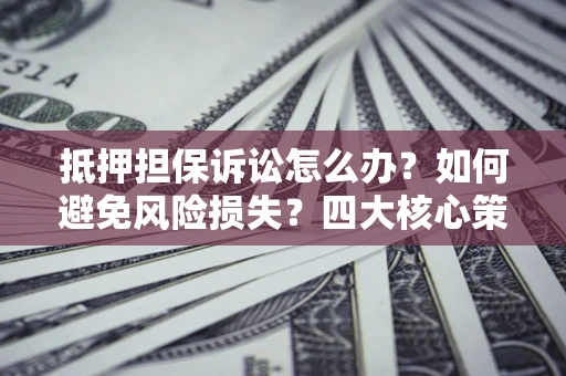 北京抵押担保诉讼怎么办？如何避免风险损失？四大核心策略全解读