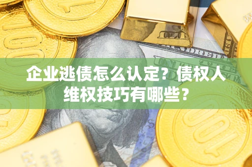 北京企业逃债怎么认定？债权人维权技巧有哪些？