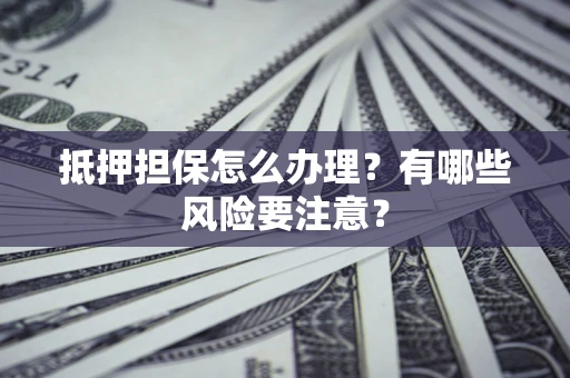 北京抵押担保怎么办理？有哪些风险要注意？