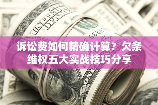 北京诉讼费如何精确计算？欠条维权五大实战技巧分享