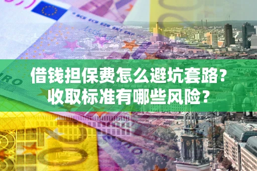 北京借钱担保费怎么避坑套路?收取标准有哪些风险? 北京借钱担保费怎么避坑套路?收取标准有哪些风险?
