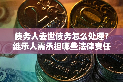 北京债务人去世债务怎么处理？继承人需承担哪些法律责任？