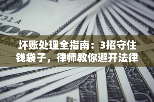 北京坏账处理全指南：3招守住钱袋子，律师教你避开法律雷区