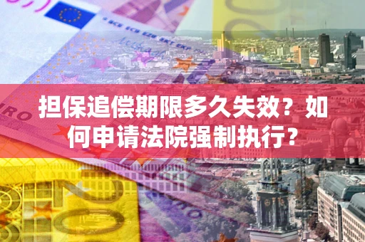 北京担保追偿期限多久失效？如何申请法院强制执行？
