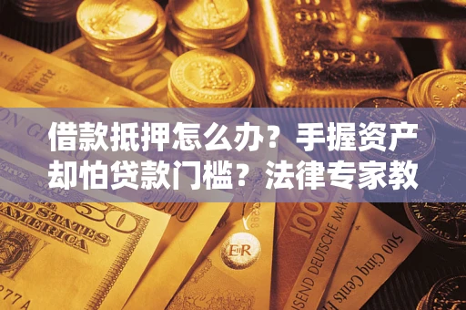 北京借款抵押怎么办？手握资产却怕贷款门槛？法律专家教你办抵押不踩坑