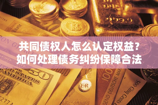 北京共同债权人怎么认定权益？如何处理债务纠纷保障合法权益？