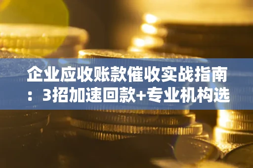 北京企业应收账款催收实战指南：3招加速回款+专业机构选择避坑
