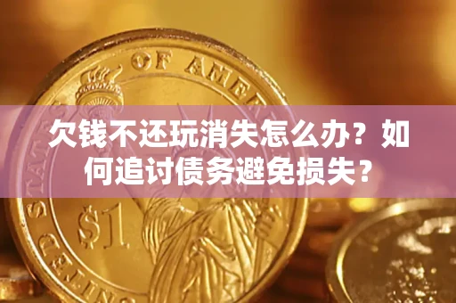 北京欠钱不还玩消失怎么办？如何追讨债务避免损失？