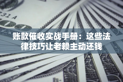 北京账款催收实战手册：这些法律技巧让老赖主动还钱