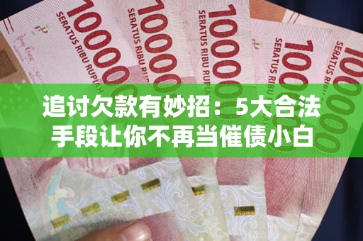北京追讨欠款有妙招：5大合法手段让你不再当催债小白