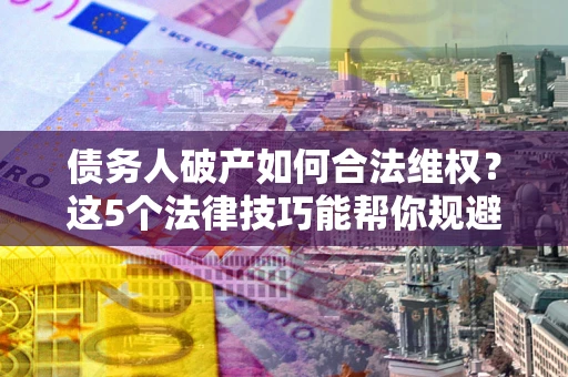 北京债务人破产如何合法维权？这5个法律技巧能帮你规避风险