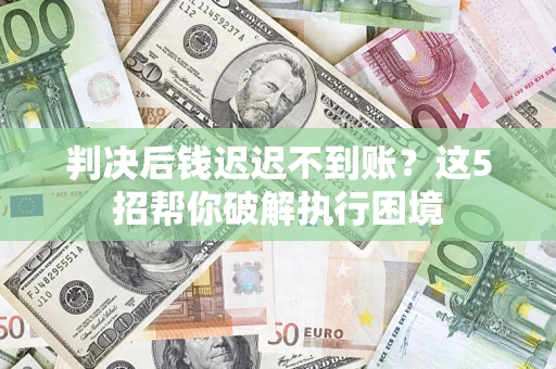 北京判决后钱迟迟不到账？这5招帮你破解执行困境