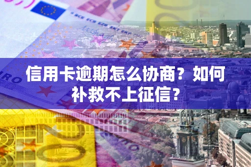 北京信用卡逾期怎么协商？如何补救不上征信？