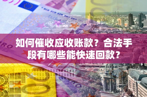 北京如何催收应收账款？合法手段有哪些能快速回款？