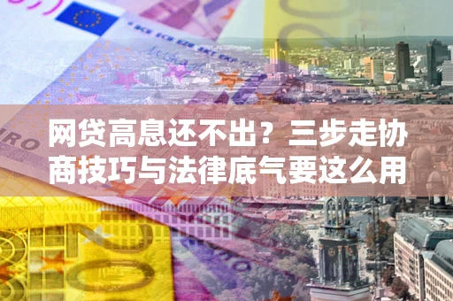 北京网贷高息还不出？三步走协商技巧与法律底气要这么用