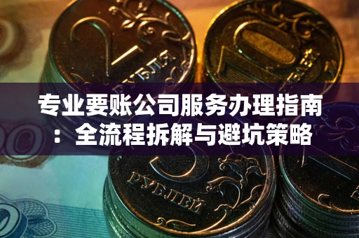 北京专业要账公司服务办理指南：全流程拆解与避坑策略