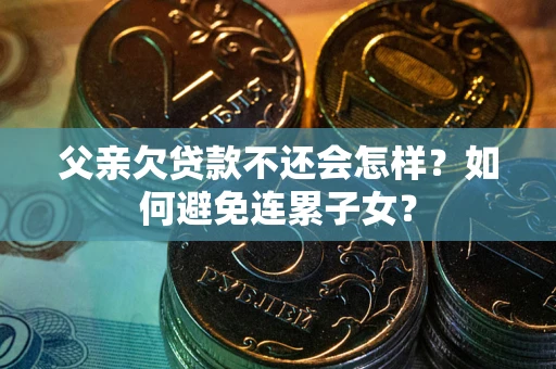 北京父亲欠贷款不还会怎样？如何避免连累子女？