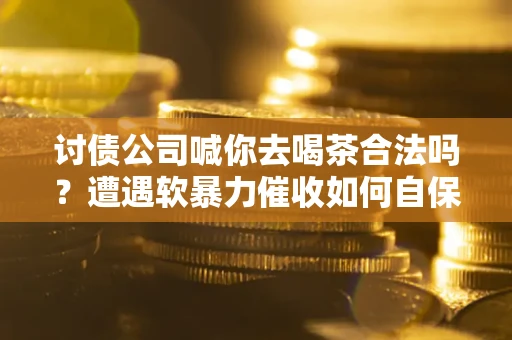 北京讨债公司喊你去喝茶合法吗？遭遇软暴力催收如何自保？
