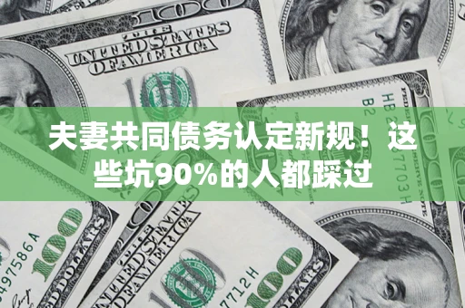 北京夫妻共同债务认定新规！这些坑90%的人都踩过